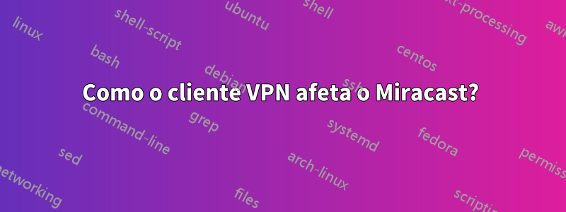 Como o cliente VPN afeta o Miracast?