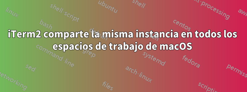 iTerm2 comparte la misma instancia en todos los espacios de trabajo de macOS