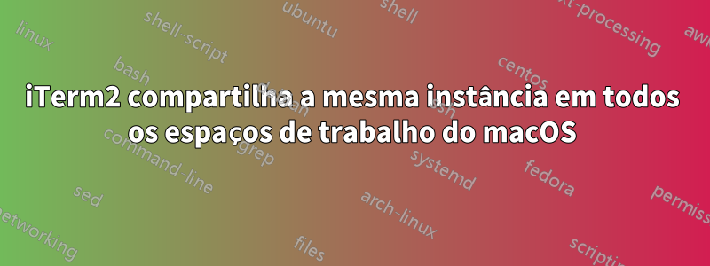 iTerm2 compartilha a mesma instância em todos os espaços de trabalho do macOS