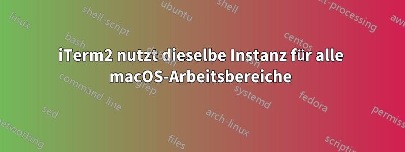 iTerm2 nutzt dieselbe Instanz für alle macOS-Arbeitsbereiche