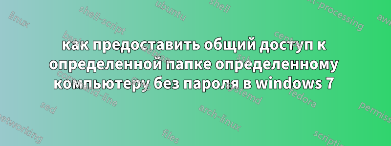 как предоставить общий доступ к определенной папке определенному компьютеру без пароля в windows 7