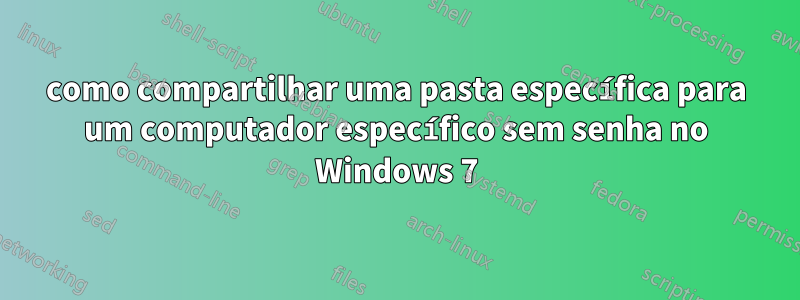 como compartilhar uma pasta específica para um computador específico sem senha no Windows 7