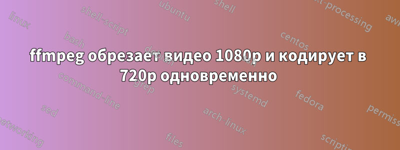 ffmpeg обрезает видео 1080p и кодирует в 720p одновременно