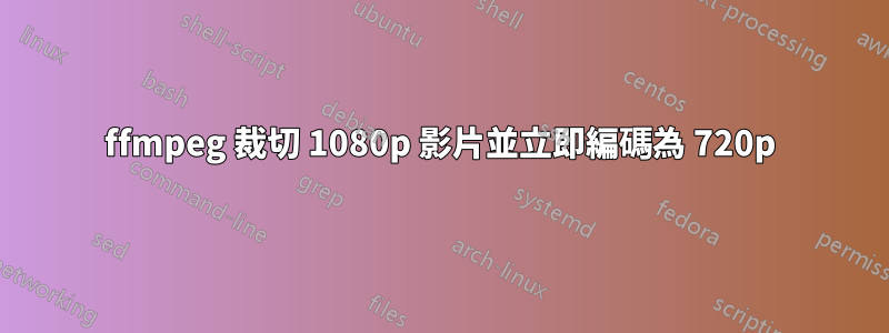 ffmpeg 裁切 1080p 影片並立即編碼為 720p