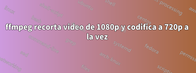 ffmpeg recorta video de 1080p y codifica a 720p a la vez