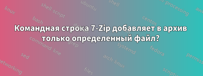 Командная строка 7-Zip добавляет в архив только определенный файл?