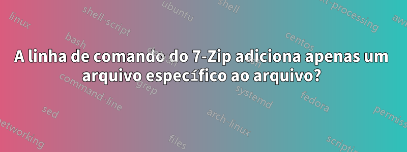 A linha de comando do 7-Zip adiciona apenas um arquivo específico ao arquivo?