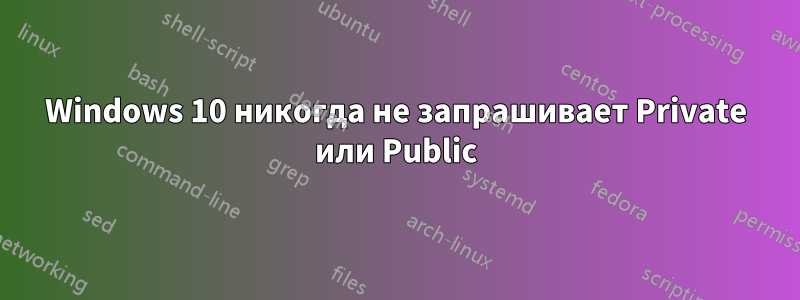 Windows 10 никогда не запрашивает Private или Public