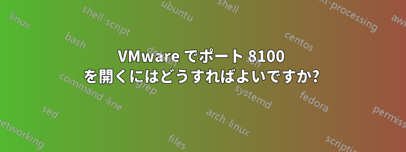 VMware でポート 8100 を開くにはどうすればよいですか?