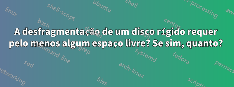 A desfragmentação de um disco rígido requer pelo menos algum espaço livre? Se sim, quanto?