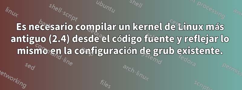 Es necesario compilar un kernel de Linux más antiguo (2.4) desde el código fuente y reflejar lo mismo en la configuración de grub existente.