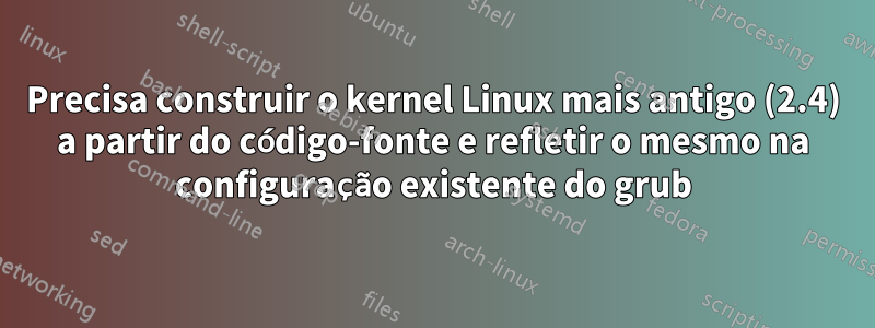 Precisa construir o kernel Linux mais antigo (2.4) a partir do código-fonte e refletir o mesmo na configuração existente do grub