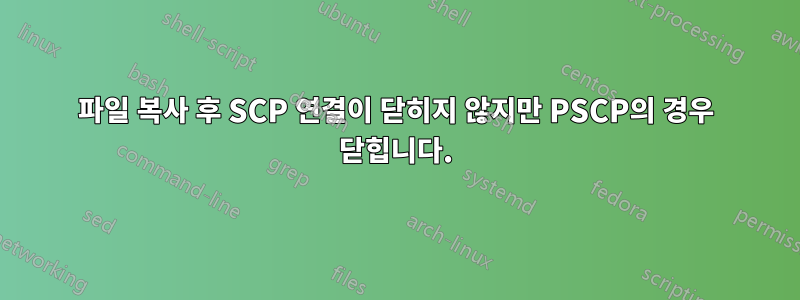 파일 복사 후 SCP 연결이 닫히지 않지만 PSCP의 경우 닫힙니다.