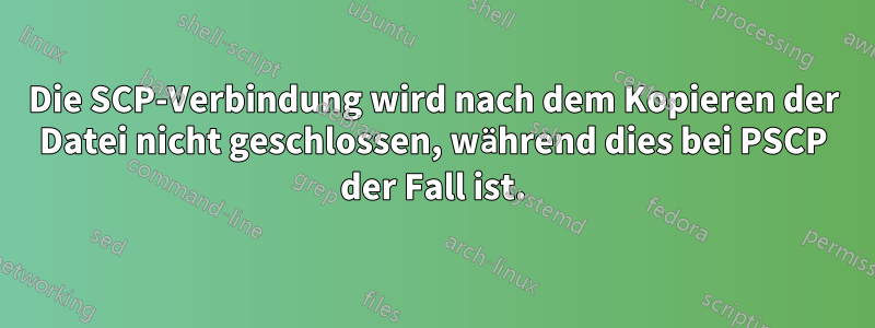 Die SCP-Verbindung wird nach dem Kopieren der Datei nicht geschlossen, während dies bei PSCP der Fall ist.