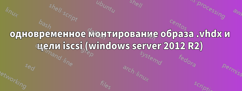 одновременное монтирование образа .vhdx и цели iscsi (windows server 2012 R2)