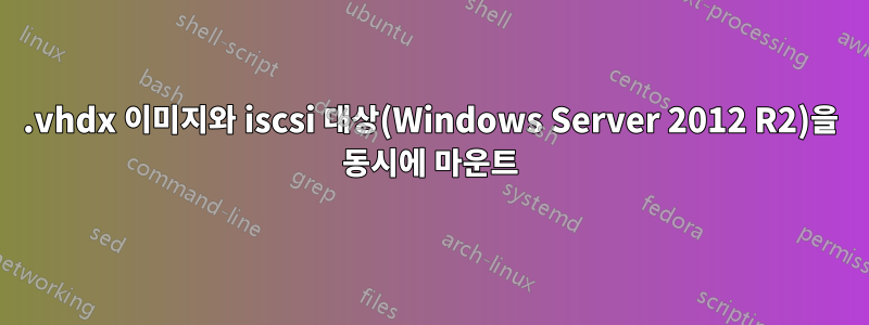 .vhdx 이미지와 iscsi 대상(Windows Server 2012 R2)을 동시에 마운트