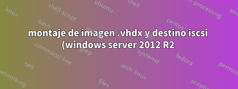 montaje de imagen .vhdx y destino iscsi (windows server 2012 R2) al mismo tiempo