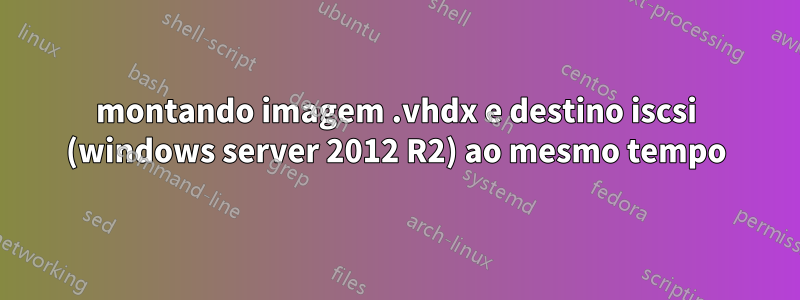 montando imagem .vhdx e destino iscsi (windows server 2012 R2) ao mesmo tempo