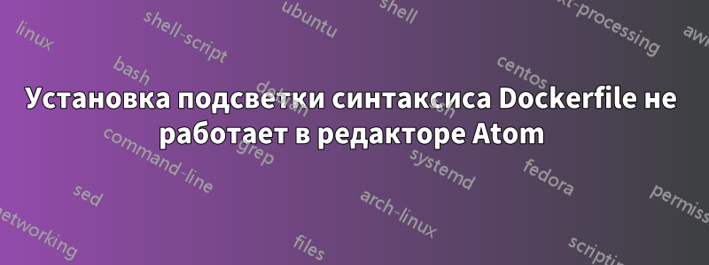 Установка подсветки синтаксиса Dockerfile не работает в редакторе Atom