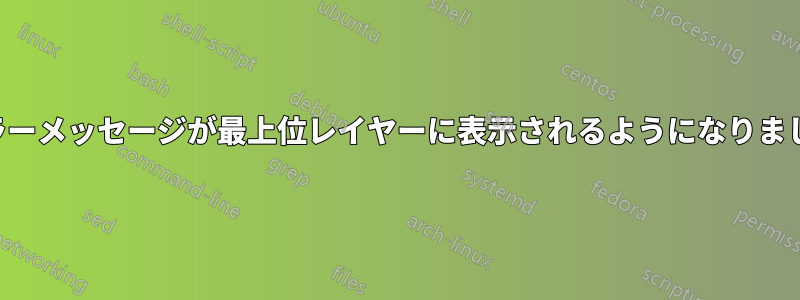 エラーメッセージが最上位レイヤーに表示されるようになりました