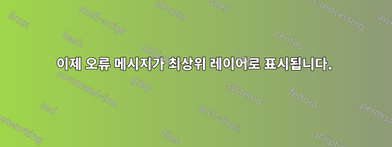 이제 오류 메시지가 최상위 레이어로 표시됩니다.