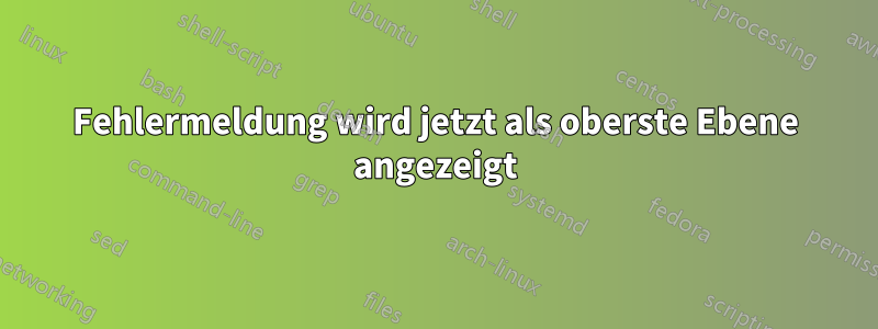 Fehlermeldung wird jetzt als oberste Ebene angezeigt