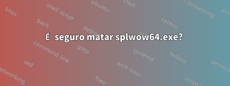 É seguro matar splwow64.exe?