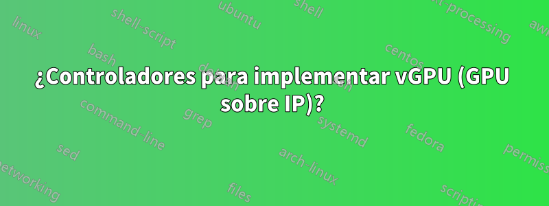 ¿Controladores para implementar vGPU (GPU sobre IP)?