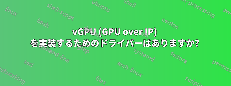 vGPU (GPU over IP) を実装するためのドライバーはありますか?