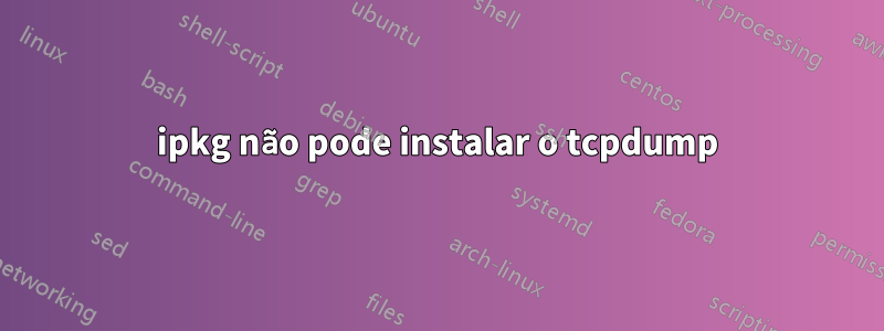 ipkg não pode instalar o tcpdump