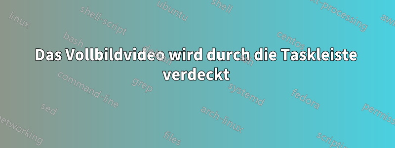 Das Vollbildvideo wird durch die Taskleiste verdeckt