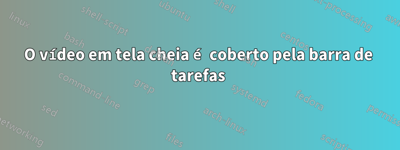 O vídeo em tela cheia é coberto pela barra de tarefas