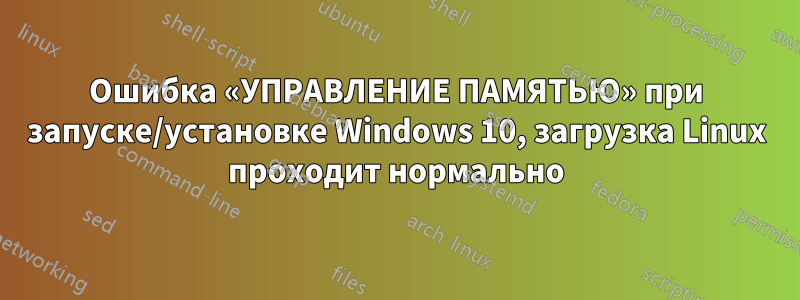 Ошибка «УПРАВЛЕНИЕ ПАМЯТЬЮ» при запуске/установке Windows 10, загрузка Linux проходит нормально