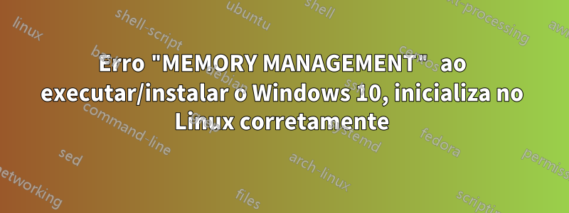 Erro "MEMORY MANAGEMENT" ao executar/instalar o Windows 10, inicializa no Linux corretamente