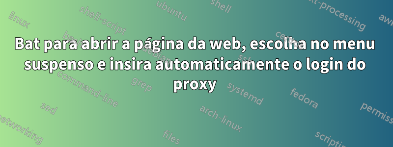 Bat para abrir a página da web, escolha no menu suspenso e insira automaticamente o login do proxy