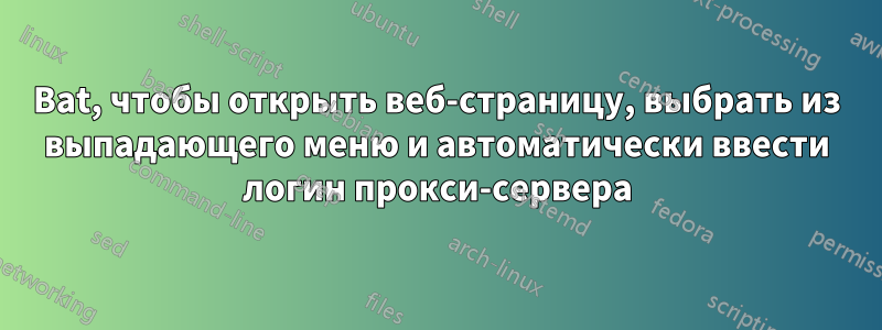 Bat, чтобы открыть веб-страницу, выбрать из выпадающего меню и автоматически ввести логин прокси-сервера