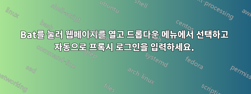 Bat를 눌러 웹페이지를 열고 드롭다운 메뉴에서 선택하고 자동으로 프록시 로그인을 입력하세요.