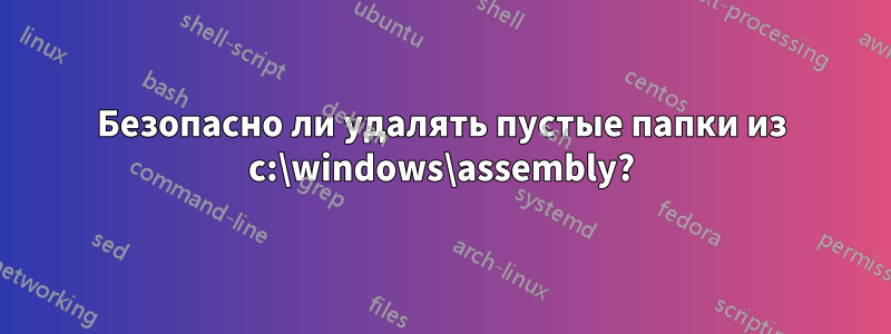 Безопасно ли удалять пустые папки из c:\windows\assembly?