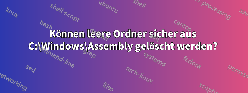 Können leere Ordner sicher aus C:\Windows\Assembly gelöscht werden?