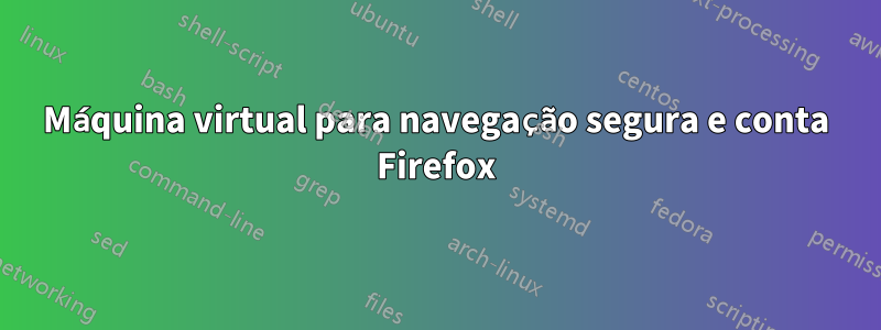 Máquina virtual para navegação segura e conta Firefox