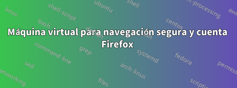 Máquina virtual para navegación segura y cuenta Firefox