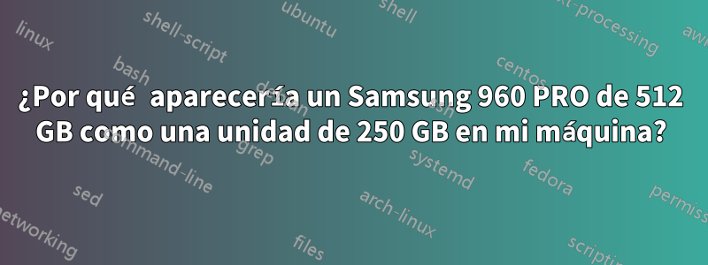 ¿Por qué aparecería un Samsung 960 PRO de 512 GB como una unidad de 250 GB en mi máquina?