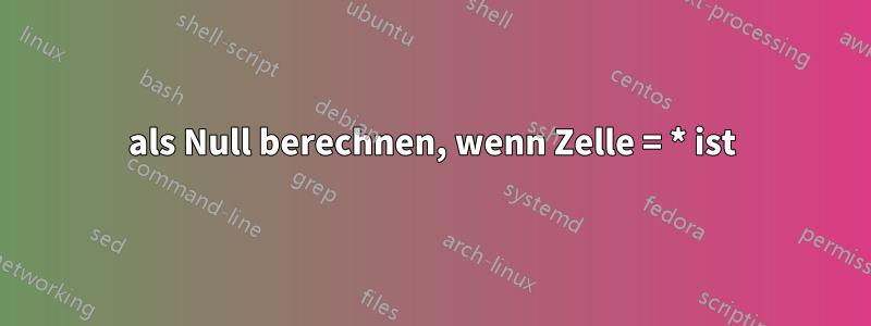 als Null berechnen, wenn Zelle = * ist