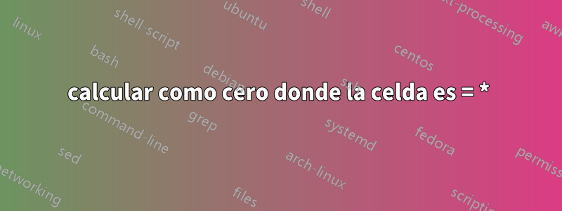 calcular como cero donde la celda es = *