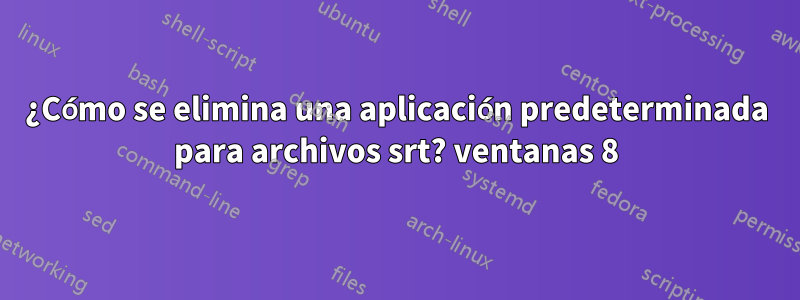 ¿Cómo se elimina una aplicación predeterminada para archivos srt? ventanas 8