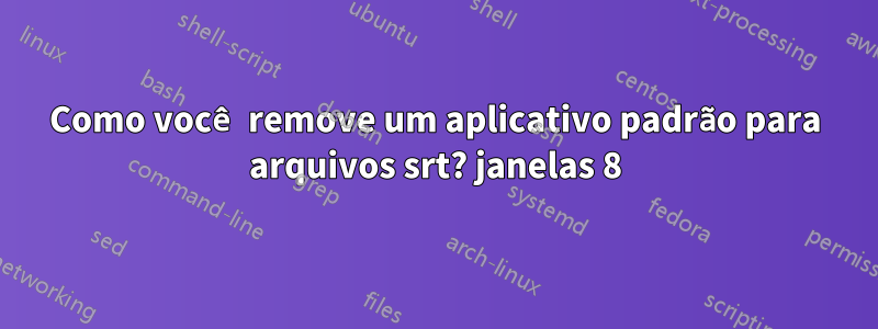 Como você remove um aplicativo padrão para arquivos srt? janelas 8