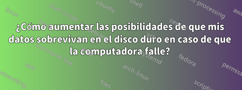 ¿Cómo aumentar las posibilidades de que mis datos sobrevivan en el disco duro en caso de que la computadora falle?