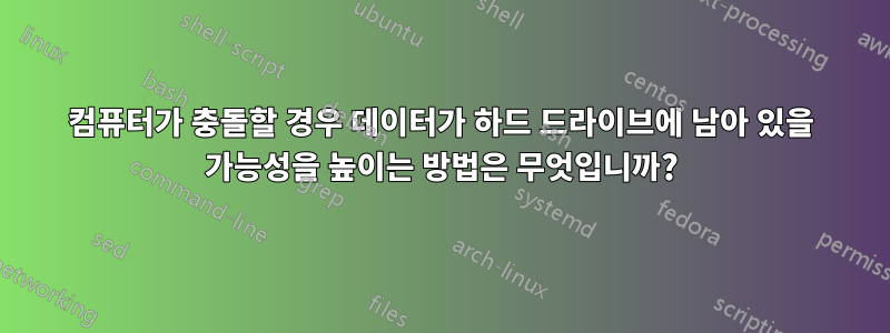 컴퓨터가 충돌할 경우 데이터가 하드 드라이브에 남아 있을 가능성을 높이는 방법은 무엇입니까?