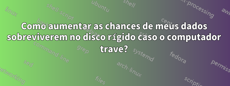 Como aumentar as chances de meus dados sobreviverem no disco rígido caso o computador trave?