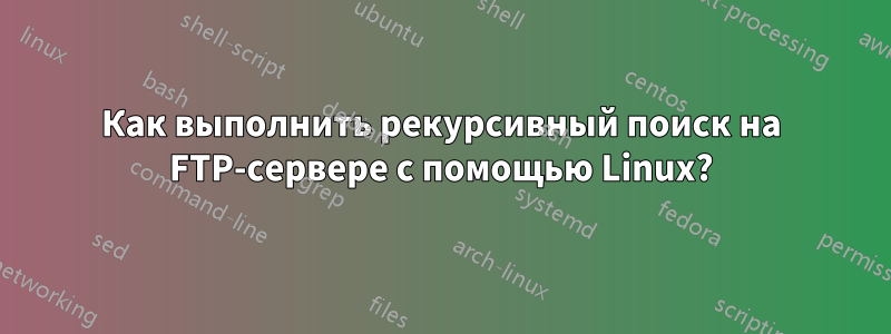 Как выполнить рекурсивный поиск на FTP-сервере с помощью Linux?